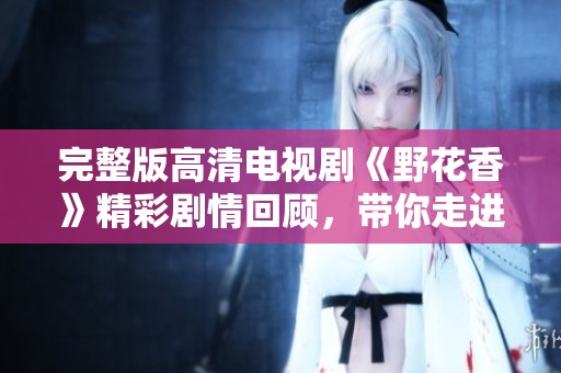 完整版高清电视剧《野花香》精彩剧情回顾，带你走进美丽的故事世界