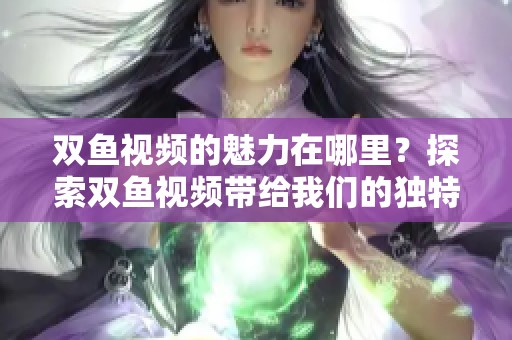 双鱼视频的魅力在哪里？探索双鱼视频带给我们的独特体验