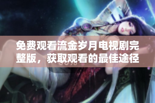 免费观看流金岁月电视剧完整版，获取观看的最佳途径与方法