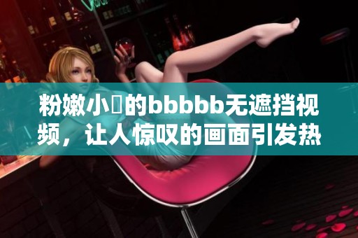 粉嫩小泬的bbbbb无遮挡视频，让人惊叹的画面引发热议