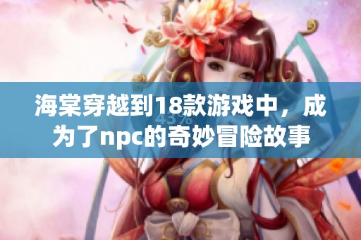 海棠穿越到18款游戏中，成为了npc的奇妙冒险故事