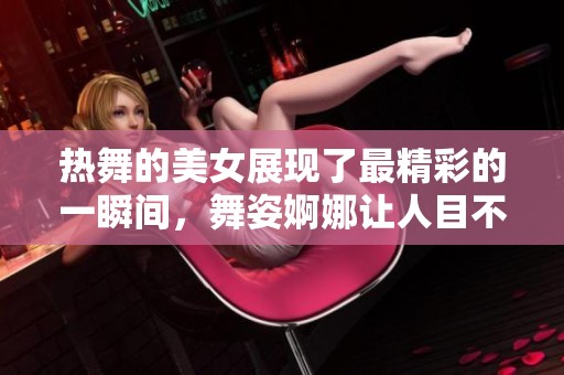 热舞的美女展现了最精彩的一瞬间，舞姿婀娜让人目不转睛