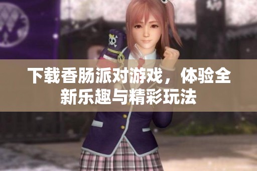 下载香肠派对游戏，体验全新乐趣与精彩玩法