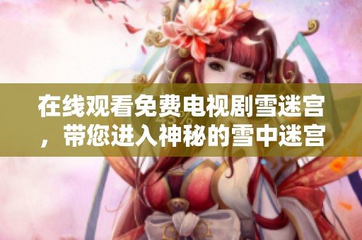 在线观看免费电视剧雪迷宫，带您进入神秘的雪中迷宫探索之旅