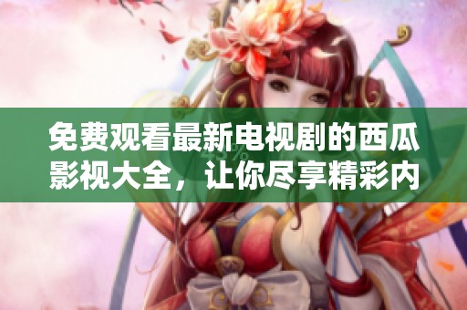 免费观看最新电视剧的西瓜影视大全，让你尽享精彩内容