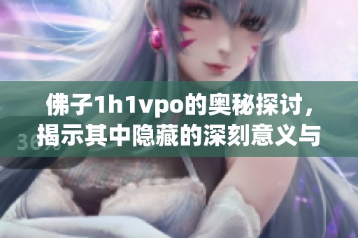 佛子1h1vpo的奥秘探讨，揭示其中隐藏的深刻意义与价值