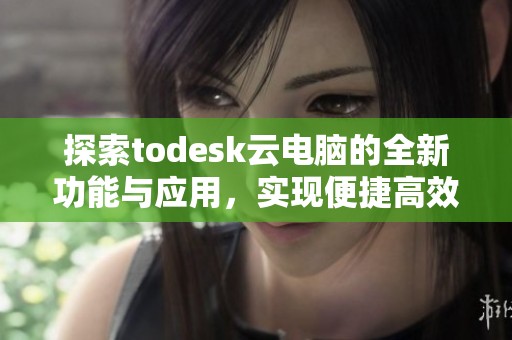 探索todesk云电脑的全新功能与应用，实现便捷高效的远程办公体验。