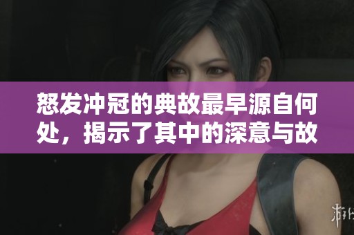 怒发冲冠的典故最早源自何处，揭示了其中的深意与故事。