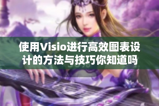 使用Visio进行高效图表设计的方法与技巧你知道吗