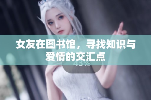 女友在图书馆，寻找知识与爱情的交汇点