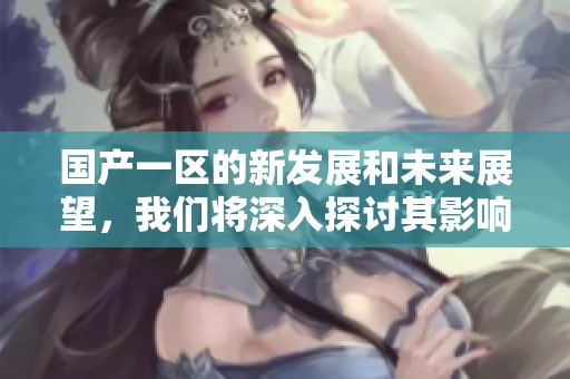 国产一区的新发展和未来展望，我们将深入探讨其影响与价值