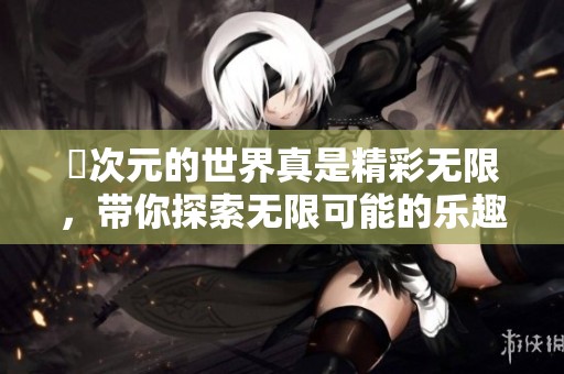 囧次元的世界真是精彩无限，带你探索无限可能的乐趣！