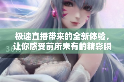 极速直播带来的全新体验，让你感受前所未有的精彩瞬间