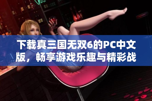 下载真三国无双6的PC中文版，畅享游戏乐趣与精彩战斗体验
