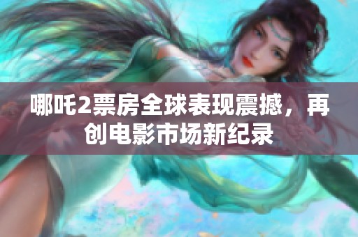 哪吒2票房全球表现震撼，再创电影市场新纪录