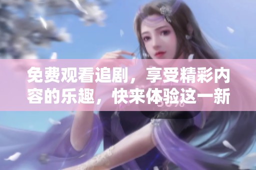 免费观看追剧，享受精彩内容的乐趣，快来体验这一新时代的追剧方式吧