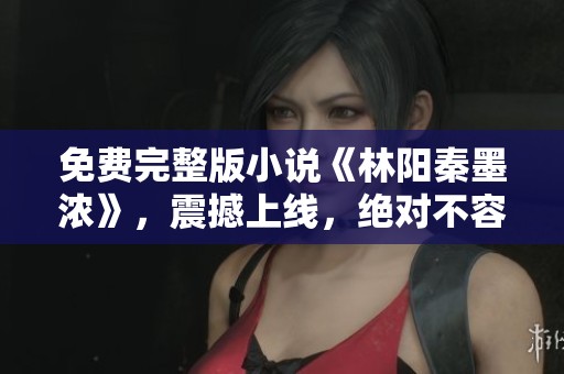 免费完整版小说《林阳秦墨浓》，震撼上线，绝对不容错过！
