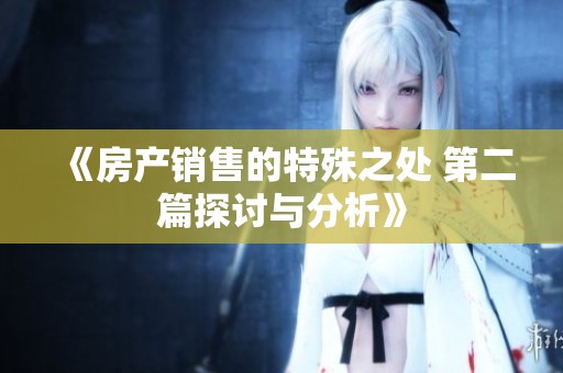 《房产销售的特殊之处 第二篇探讨与分析》