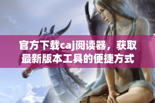 官方下载caj阅读器，获取最新版本工具的便捷方式
