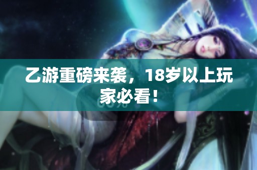 乙游重磅来袭，18岁以上玩家必看！