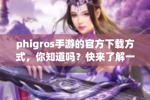 phigros手游的官方下载方式，你知道吗？快来了解一下这些详细信息吧！
