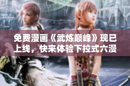 免费漫画《武炼巅峰》现已上线，快来体验下拉式六漫画的魅力！