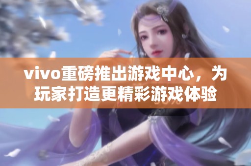 vivo重磅推出游戏中心，为玩家打造更精彩游戏体验