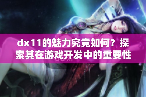 dx11的魅力究竟如何？探索其在游戏开发中的重要性和应用技巧