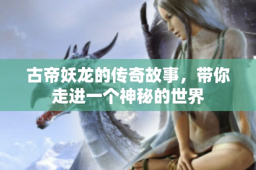 古帝妖龙的传奇故事，带你走进一个神秘的世界