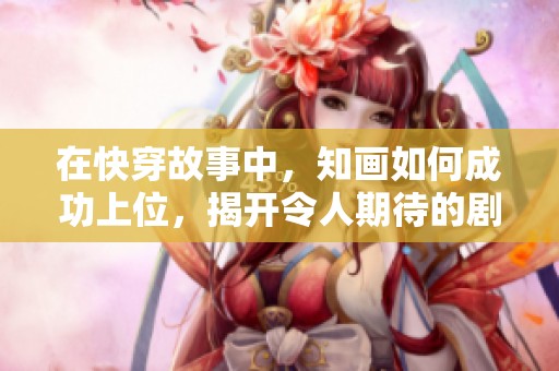 在快穿故事中，知画如何成功上位，揭开令人期待的剧情发展