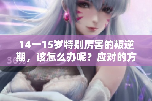 14一15岁特别厉害的叛逆期，该怎么办呢？应对的方法是什么呢？