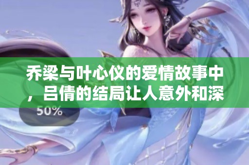 乔梁与叶心仪的爱情故事中，吕倩的结局让人意外和深思。