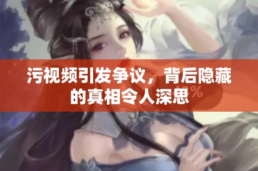 污视频引发争议，背后隐藏的真相令人深思