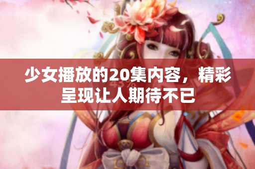 少女播放的20集内容，精彩呈现让人期待不已