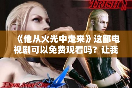 《他从火光中走来》这部电视剧可以免费观看吗？让我们一起来探讨一下。