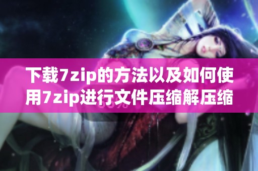 下载7zip的方法以及如何使用7zip进行文件压缩解压缩