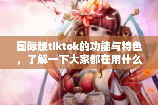 国际版tiktok的功能与特色，了解一下大家都在用什么！