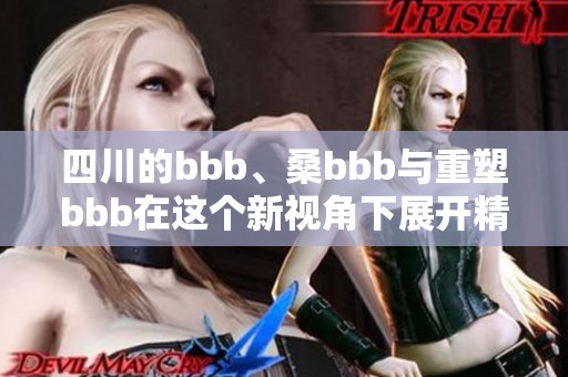 四川的bbb、桑bbb与重塑bbb在这个新视角下展开精彩故事