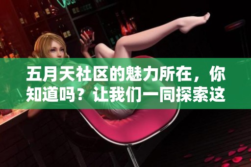 **天社区的魅力所在，你知道吗？让我们一同探索这个神奇的地方吧！