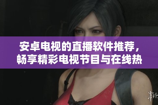 安卓电视的直播软件推荐，畅享精彩电视节目与在线热播内容