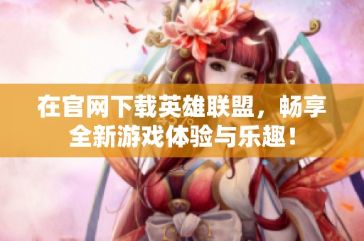 在官网下载英雄联盟，畅享全新游戏体验与乐趣！
