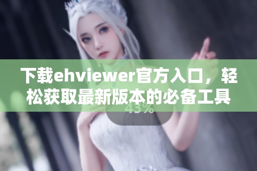 下载ehviewer官方入口，轻松获取最新版本的必备工具