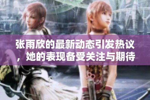 张雨欣的最新动态引发热议，她的表现备受关注与期待