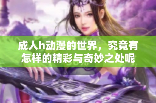 **h动漫的世界，究竟有怎样的精彩与奇妙之处呢