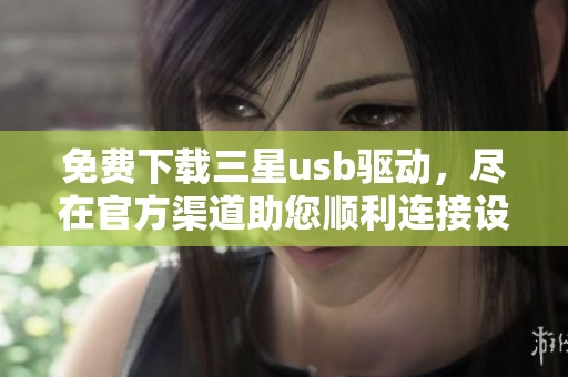 免费下载三星usb驱动，尽在官方渠道助您顺利连接设备