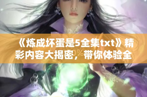 《炼成坏蛋是5全集txt》精彩内容大揭密，带你体验全新冒险旅程！