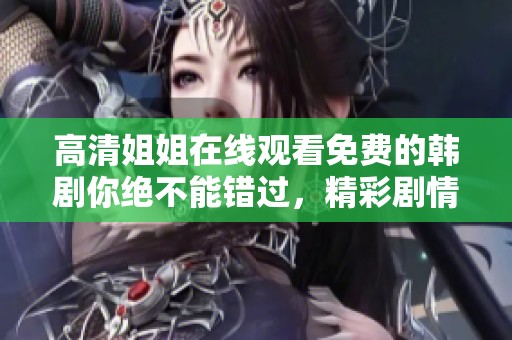高清姐姐在线观看免费的韩剧你绝不能错过，精彩剧情引人入胜让人沉迷