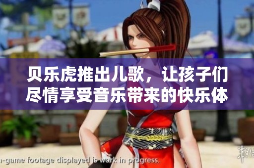 贝乐虎推出儿歌，让孩子们尽情享受音乐带来的快乐体验
