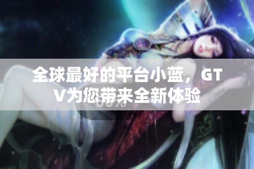 全球最好的平台小蓝，GTV为您带来全新体验