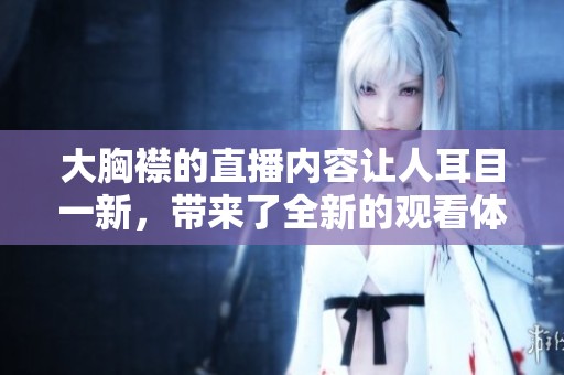 大胸襟的直播内容让人耳目一新，带来了全新的观看体验